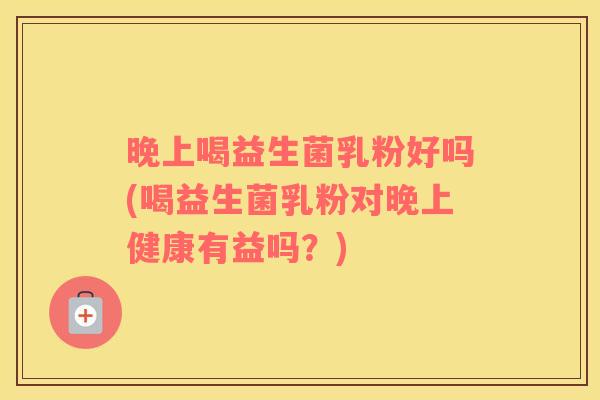 晚上喝益生菌乳粉好吗(喝益生菌乳粉对晚上健康有益吗?) 晚上喝益生菌乳粉好吗(喝益生菌乳粉对晚上健康有益吗?)
