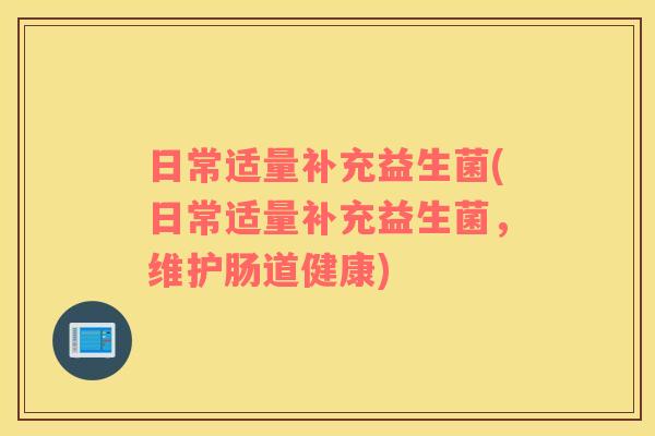 日常适量补充益生菌(日常适量补充益生菌,维护肠道健康) 日常适量补充益生菌(日常适量补充益生菌,维护肠道健康)