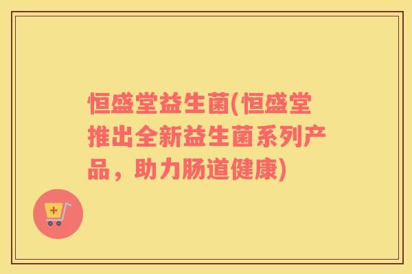 恒盛堂益生菌(恒盛堂推出全新益生菌系列产品，助力肠道健康)