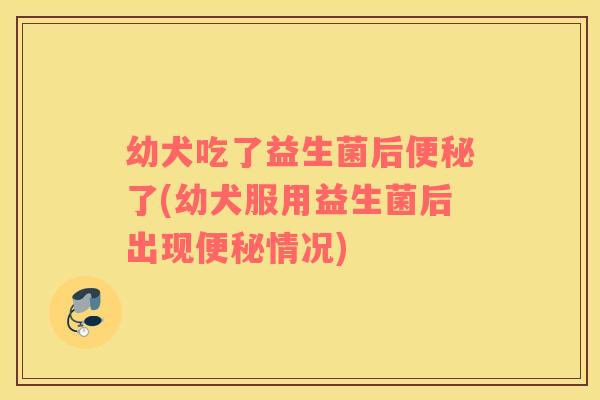 幼犬吃了益生菌后了(幼犬服用益生菌后出现情况)