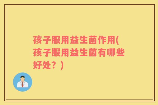 孩子服用益生菌作用(孩子服用益生菌有哪些好处？)