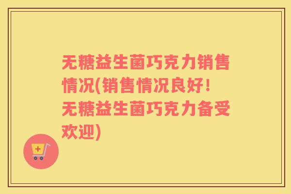 无糖益生菌巧克力销售情况(销售情况良好！无糖益生菌巧克力备受欢迎)