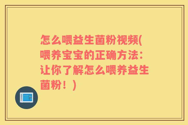 怎么喂益生菌粉视频(喂养宝宝的正确方法：让你了解怎么喂养益生菌粉！)