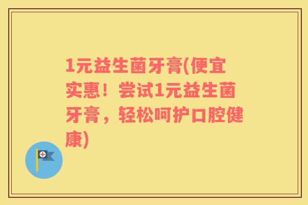 1元益生菌牙膏(便宜实惠！尝试1元益生菌牙膏，轻松呵护口腔健康)