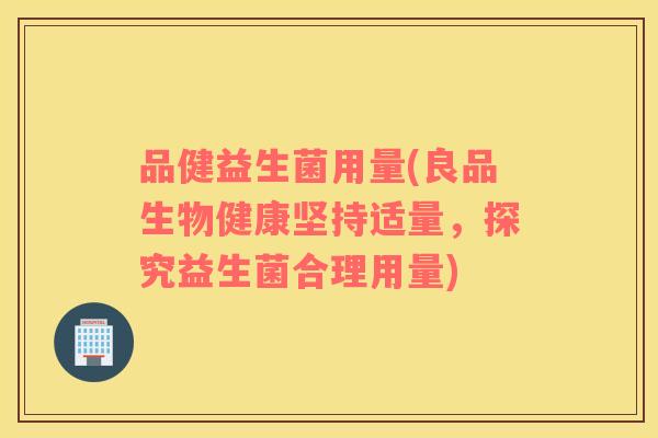 品健益生菌用量(良品生物健康坚持适量，探究益生菌合理用量)