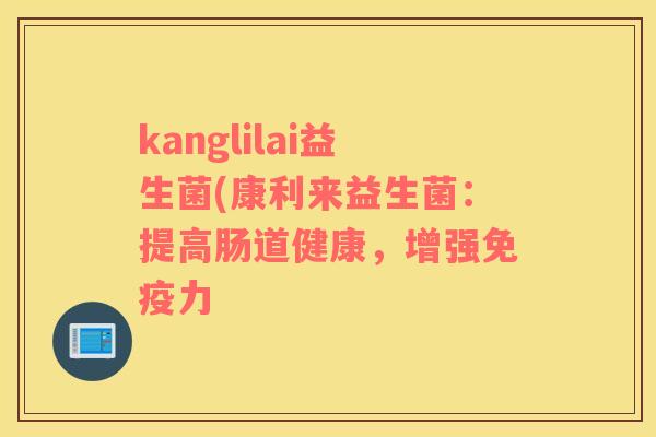 kanglilai益生菌(康利来益生菌:提高肠道健康,增强力 kanglilai益生菌(康利来益生菌:提高肠道健康,增强力