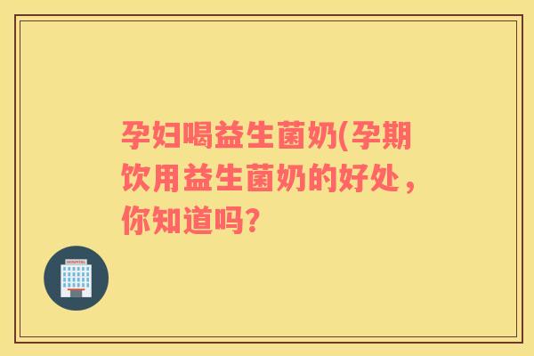 孕妇喝益生菌奶(孕期饮用益生菌奶的好处,你知道吗? 孕妇喝益生菌奶(孕期饮用益生菌奶的好处,你知道吗?