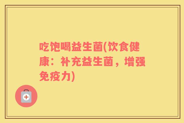 吃饱喝益生菌(饮食健康：补充益生菌，增强力)