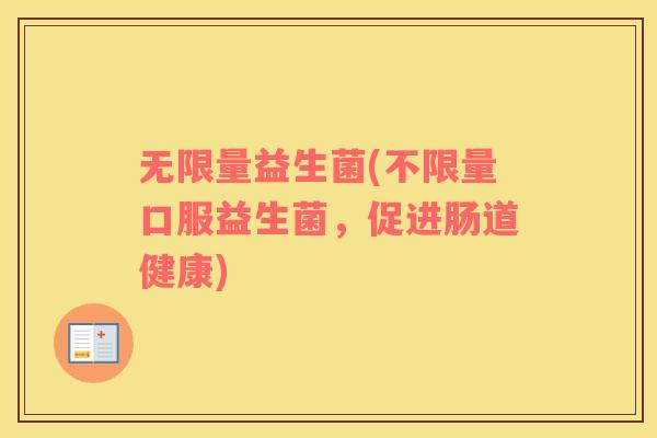 无限量益生菌(不限量口服益生菌，促进肠道健康)