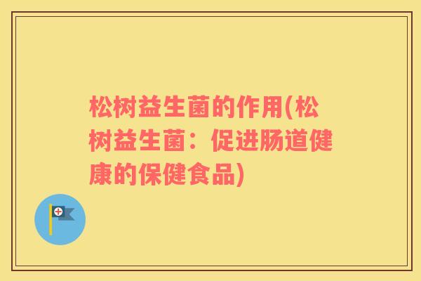 松树益生菌的作用(松树益生菌：促进肠道健康的保健食品)