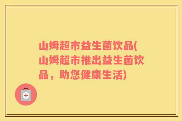 山姆超市益生菌饮品(山姆超市推出益生菌饮品，助您健康生活)