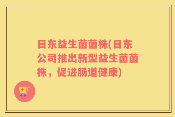 日东益生菌菌株(日东公司推出新型益生菌菌株，促进肠道健康)