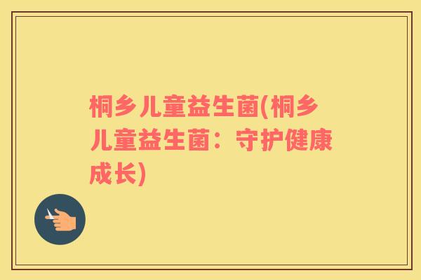 桐乡儿童益生菌(桐乡儿童益生菌：守护健康成长)