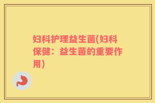 护理益生菌(保健：益生菌的重要作用)