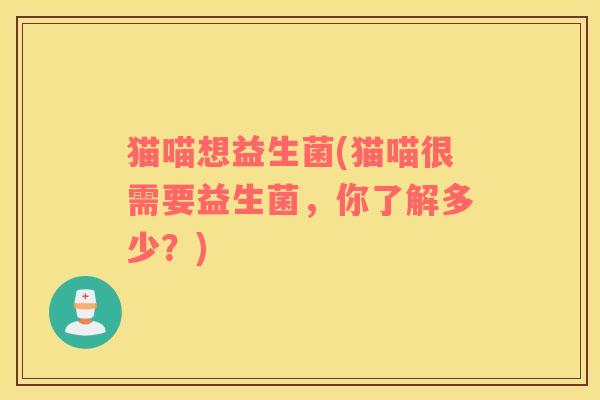 猫喵想益生菌(猫喵很需要益生菌，你了解多少？)