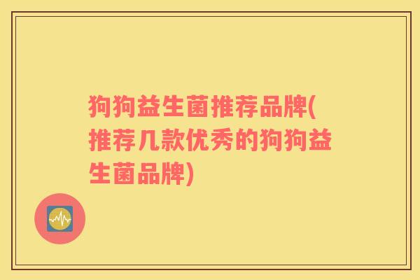 狗狗益生菌推荐品牌(推荐几款优秀的狗狗益生菌品牌)