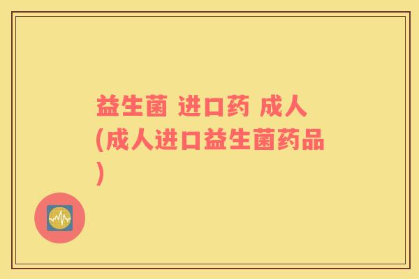 益生菌 进口药 成人(成人进口益生菌药品)