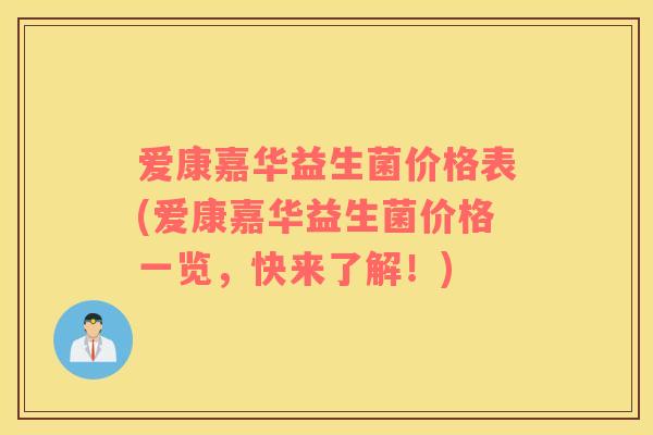 爱康嘉华益生菌价格表(爱康嘉华益生菌价格一览,快来了解!) 爱康嘉华益生菌价格表(爱康嘉华益生菌价格一览,快来了解!)