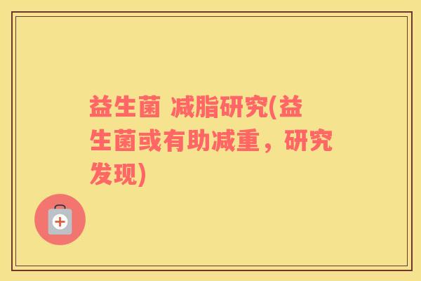 益生菌 减脂研究(益生菌或有助减重，研究发现)