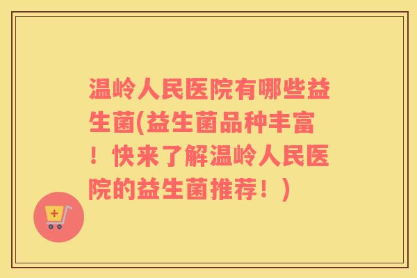 温岭人民医院有哪些益生菌(益生菌品种丰富!快来了解温岭人民医院的益生菌推荐!) 温岭人民医院有哪些益生菌(益生菌品种丰富!快来了解温岭人民医院的益生菌推荐!)