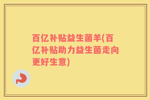 百亿补贴益生菌羊(百亿补贴助力益生菌走向更好生意) 百亿补贴益生菌羊(百亿补贴助力益生菌走向更好生意)