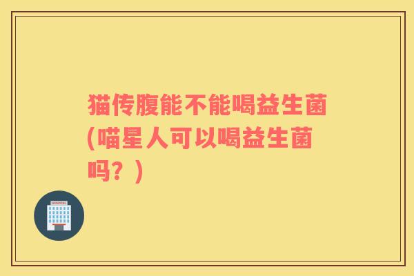 猫传腹能不能喝益生菌(喵星人可以喝益生菌吗？)