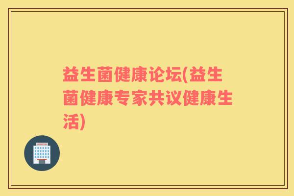益生菌健康论坛(益生菌健康专家共议健康生活) 益生菌健康论坛(益生菌健康专家共议健康生活)