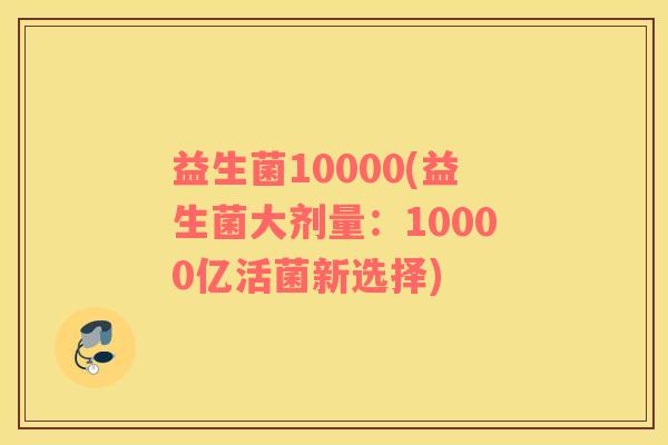 益生菌10000(益生菌大剂量:10000亿活菌新选择) 益生菌10000(益生菌大剂量:10000亿活菌新选择)