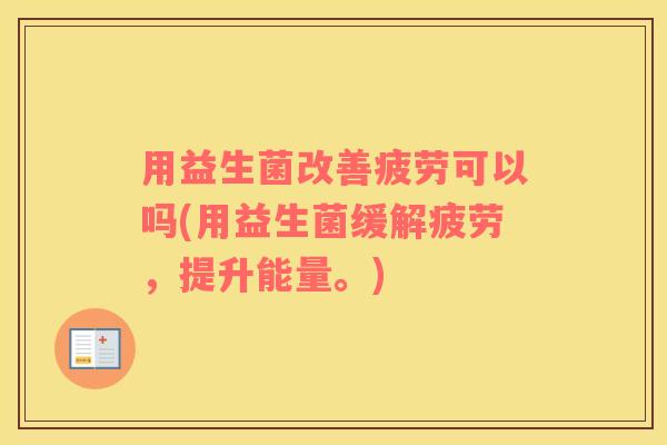 用益生菌改善疲劳可以吗(用益生菌缓解疲劳,提升能量。) 用益生菌改善疲劳可以吗(用益生菌缓解疲劳,提升能量。)