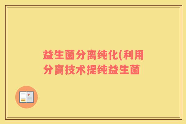 益生菌分离纯化(利用分离技术提纯益生菌