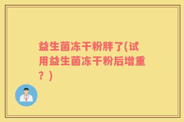 益生菌冻干粉胖了(试用益生菌冻干粉后增重？)