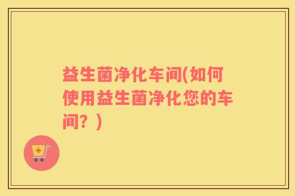 益生菌净化车间(如何使用益生菌净化您的车间？)