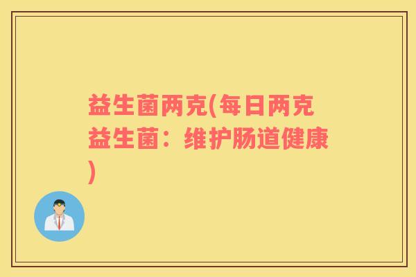 益生菌两克(每日两克益生菌:维护肠道健康) 益生菌两克(每日两克益生菌:维护肠道健康)