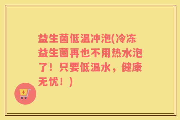 益生菌低温冲泡(冷冻益生菌再也不用热水泡了！只要低温水，健康无忧！)