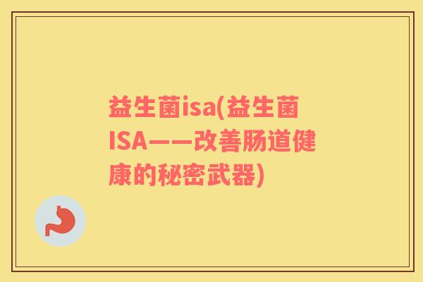 益生菌isa(益生菌ISA——改善肠道健康的秘密武器) 益生菌isa(益生菌ISA——改善肠道健康的秘密武器)