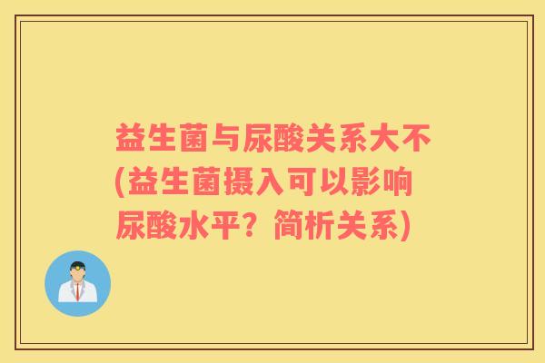 益生菌与尿酸关系大不(益生菌摄入可以影响尿酸水平?简析关系) 益生菌与尿酸关系大不(益生菌摄入可以影响尿酸水平?简析关系)