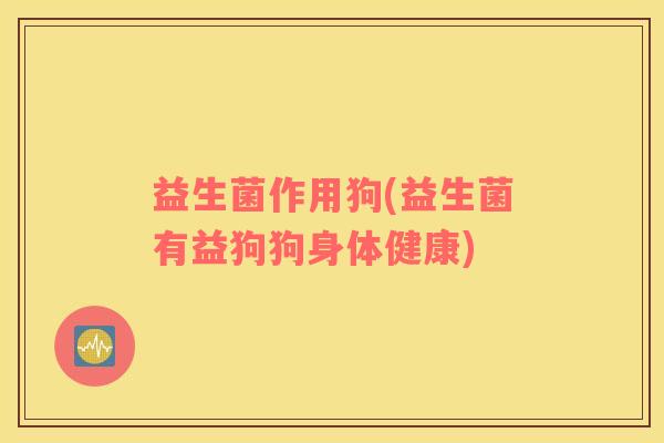 益生菌作用狗(益生菌有益狗狗身体健康)