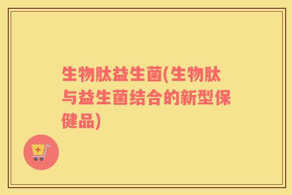 生物肽益生菌(生物肽与益生菌结合的新型保健品)