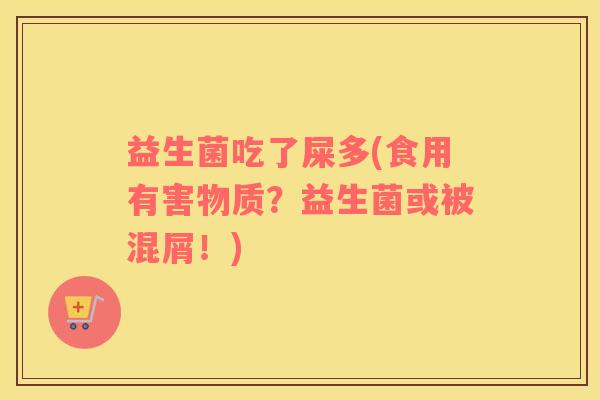 益生菌吃了屎多(食用有害物质?益生菌或被混屑!) 益生菌吃了屎多(食用有害物质?益生菌或被混屑!)
