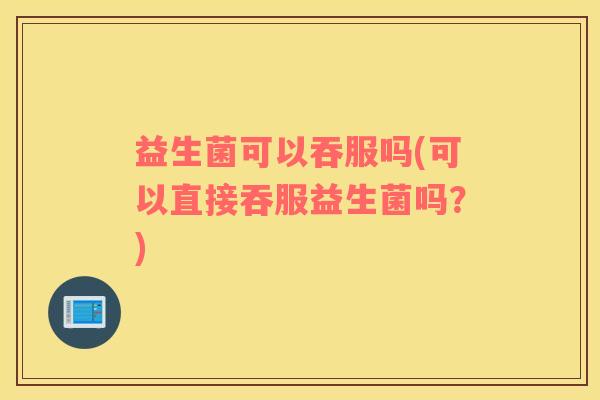 益生菌可以吞服吗(可以直接吞服益生菌吗？)