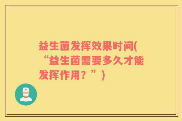 益生菌发挥效果时间(“益生菌需要多久才能发挥作用？”)