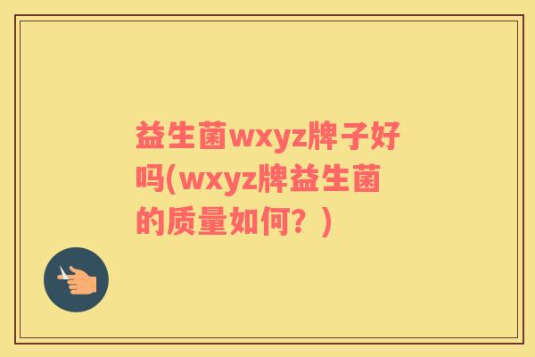益生菌wxyz牌子好吗(wxyz牌益生菌的质量如何？)