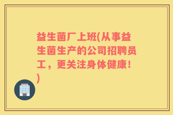 益生菌厂上班(从事益生菌生产的公司招聘员工,更关注身体健康!) 益生菌厂上班(从事益生菌生产的公司招聘员工,更关注身体健康!)