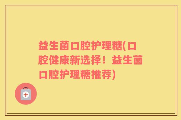 益生菌口腔护理糖(口腔健康新选择！益生菌口腔护理糖推荐)