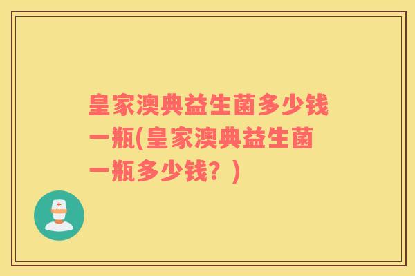 皇家澳典益生菌多少钱一瓶(皇家澳典益生菌一瓶多少钱？)