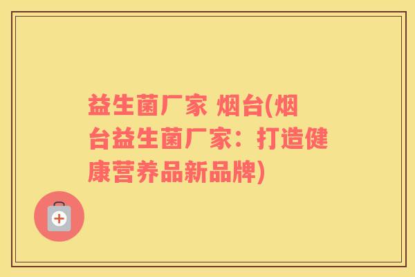 益生菌厂家 烟台(烟台益生菌厂家：打造健康营养品新品牌)