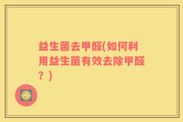 益生菌去甲醛(如何利用益生菌有效去除甲醛？)