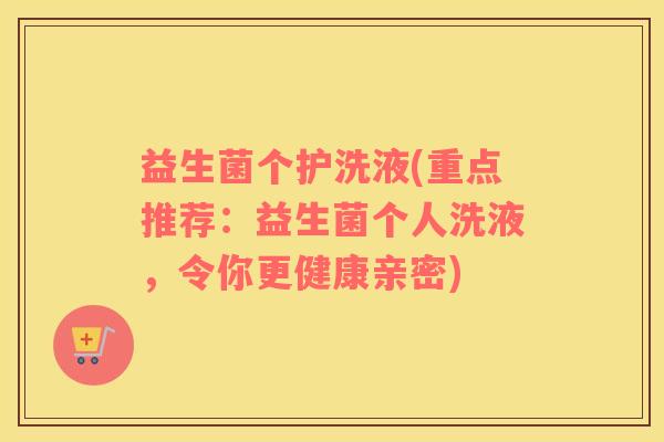 益生菌个护洗液(重点推荐：益生菌个人洗液，令你更健康亲密)