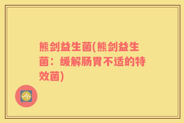 熊剑益生菌(熊剑益生菌:缓解肠胃不适的特效菌) 熊剑益生菌(熊剑益生菌:缓解肠胃不适的特效菌)