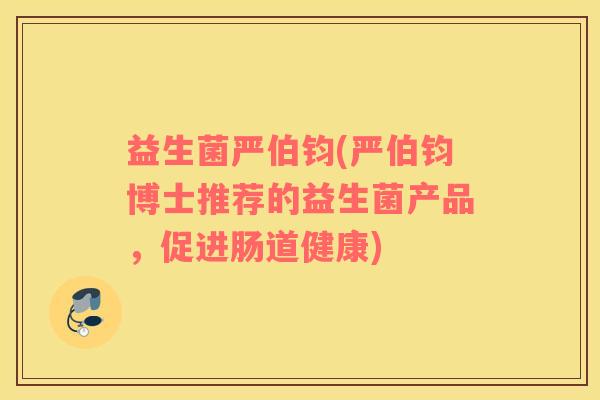 益生菌严伯钧(严伯钧博士推荐的益生菌产品,促进肠道健康) 益生菌严伯钧(严伯钧博士推荐的益生菌产品,促进肠道健康)